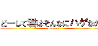 どーして君はそんなにハゲなの？ (inoue youdie)