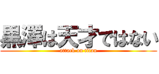 黒澤は天才ではない (attack on titan)