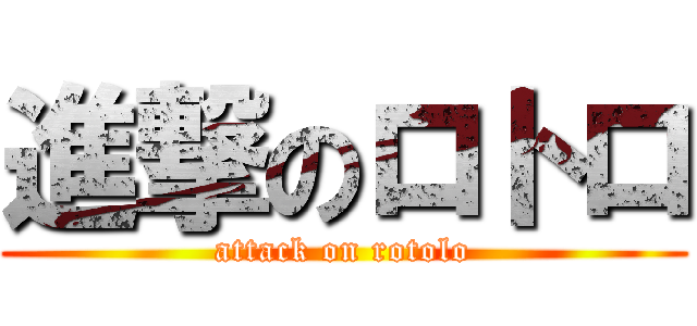 進撃のロトロ (attack on rotolo)