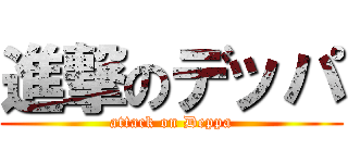 進撃のデッパ (attack on Deppa)