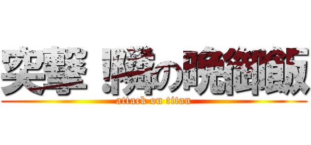 突撃！隣の晩御飯 (attack on titan)