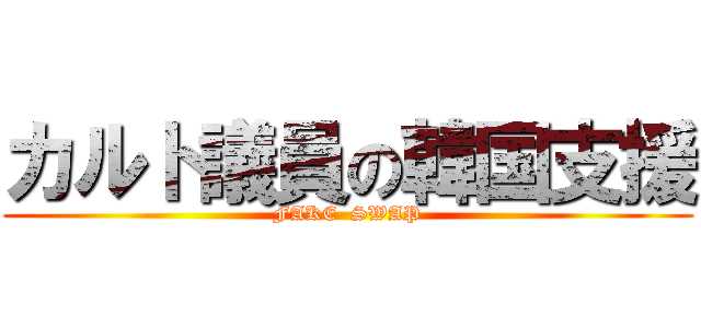 カルト議員の韓国支援 (FAKE  SWAP)