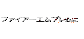 ファイアーエムブレムに  ありがちなこと (aruaru neta arigati na koto)