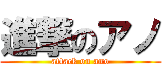 進撃のアノ (attack on ano)