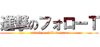 進撃のフォローＴ (attack on follow team)