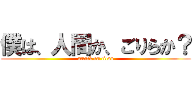 僕は、人間か、ごりらか？ (attack on titan)