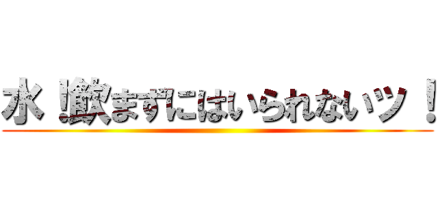 水！飲まずにはいられないッ！ ()