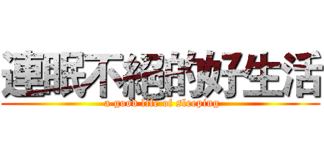 連眠不絕的好生活 ( a good life of sleeping)