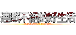 連眠不絕的好生活 ( a good life of sleeping)