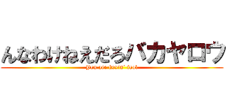 んなわけねえだろバカヤロウ (You are fxxin’ fool)