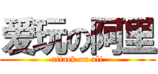 爱玩の阿里 (attack on ali)