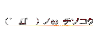 （ ゜Д゜）ノω チソコクラエッ！ (attack on titan)