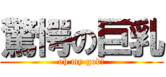 驚愕の巨乳 (oh my god!)