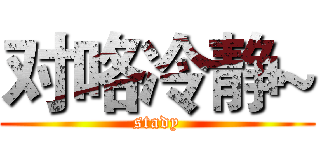 对咯冷静~ (stady)