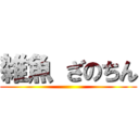 雑魚 ざのちん ()