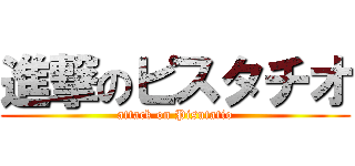 進撃のピスタチオ (attack on Pisutatio)