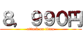 ８，９９０円 (attack on titan)