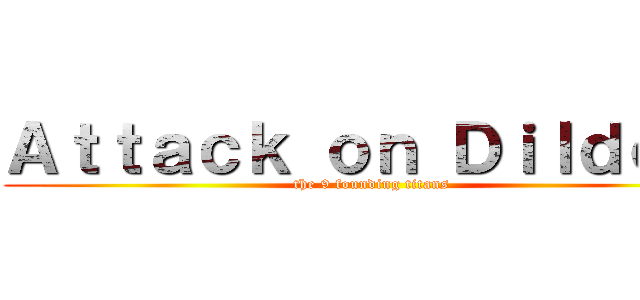 Ａｔｔａｃｋ ｏｎ Ｄｉｌｄｏｓ  (the 9 founding titans )