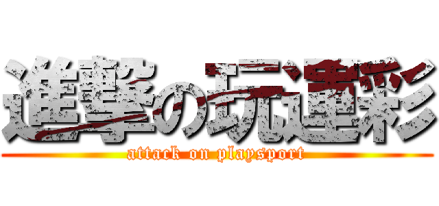 進撃の玩運彩 (attack on playsport)