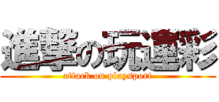 進撃の玩運彩 (attack on playsport)