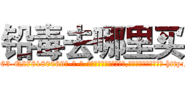 铅毒去哪里买 (铅毒去哪里买【电-186x2687x6963-Q278180069元-吉-药-业】我们做的是长期生意,靠的是老客户长期支持 http://sngk.net/A4V47J
)