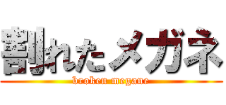 割れたメガネ (broken megane)