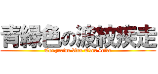 青緑色の波紋疾走 (Turquoise blue Over drive)