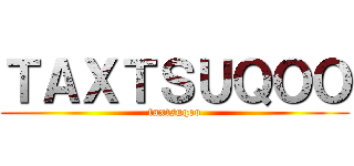 ＴＡＸＴＳＵＱＯＯ (taxtsuqoo)