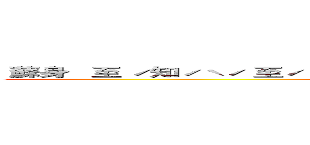  蘇身   至 ˊ知ˊˋˊ 至ˊ 至ˊ至ˊ直ˋ直 至ˊ ˋ知雌粗粗粗雌粗粗粗＿ (attack on titan)