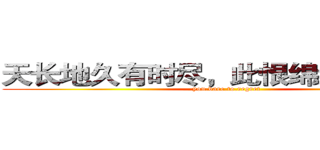 天长地久有时尽，此恨绵绵无绝期。 (you.dare.to.regret)