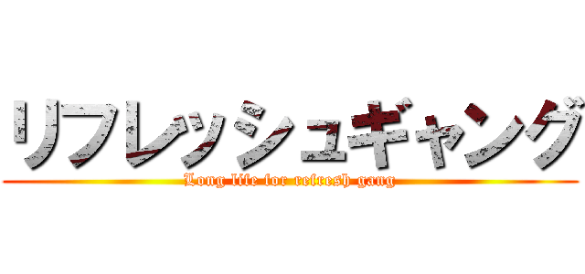リフレッシュギャング (Long life for refresh gang)