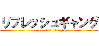 リフレッシュギャング (Long life for refresh gang)