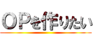 ＯＰを作りたい ()