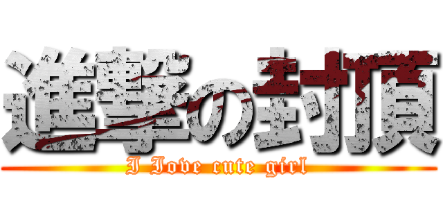 進撃の封頂 (I Iove cute girl)
