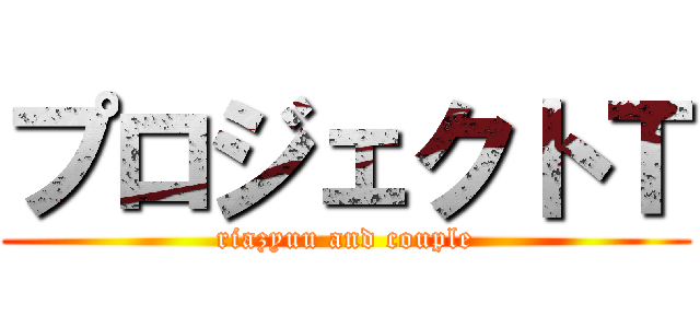プロジェクトＴ (riazyuu and couple)