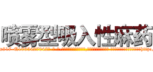 喷雾型吸入性麻药 (喷雾型吸入性麻药【电-话151x68344x817-Q1065427042元-吉-药-业】我们做的是长期生意,靠的是老客户长期支持 喷雾型吸入性麻药在发表了一篇http://sngk.net/2JWM5t

参考消息网我们做的是长期生意,靠的是老客户长期支持也许我们早该意识到，就连鲍勃·霍斯金斯（金球奖戏剧类电影男主角 
)
