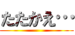 たたかえ… ()