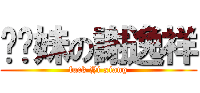 耖你妹の謝逸祥 (fuck Yi xiang)