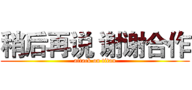 稍后再说 谢谢合作 (attack on titan)