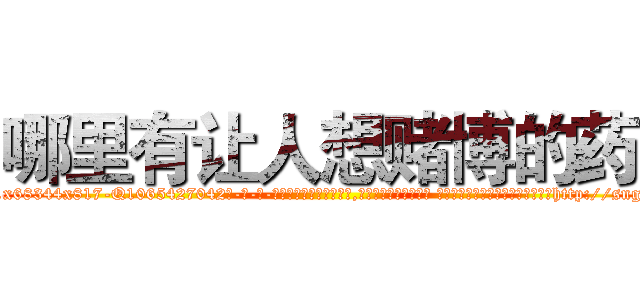 哪里有让人想赌博的药 (哪里有让人想赌博的药【电-话151x68344x817-Q1065427042元-吉-药-业】我们做的是长期生意,靠的是老客户长期支持 哪里有让人想赌博的药在发表了一篇http://sngk.net/K5806Q

参考消息网我们做的是长期生意,靠的是老客户长期支持也许我们早该意识到，就连鲍勃·霍斯金斯（金球奖戏剧类电影男主角 
)