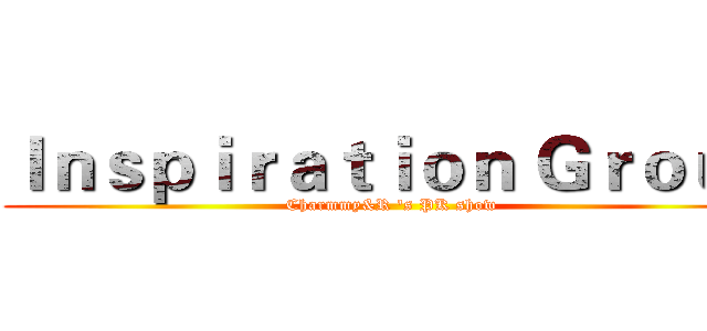 Ｉｎｓｐｉｒａｔｉｏｎ Ｇｒｏｕｐ (Charmmy&R 's PK show)