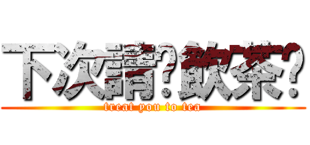下次請你飲茶啦 (treat you to tea)