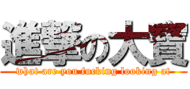 進撃の大寶 (what are you fucking looking at)