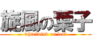 旋風の葉子 (whirlwind on leaf)