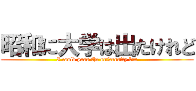 昭和に大学は出たけれど (I could pass the university but)