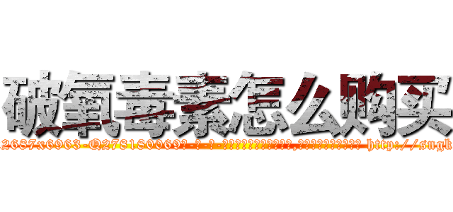 破氧毒素怎么购买 (破氧毒素怎么购买【电-186x2687x6963-Q278180069元-吉-药-业】我们做的是长期生意,靠的是老客户长期支持 http://sngk.net/thMmIw
)