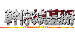  幹你娘基掰 (attack on titan)