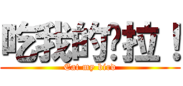 吃我的屌拉！ (Eat my bird)