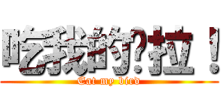 吃我的屌拉！ (Eat my bird)
