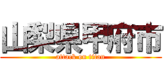 山梨県甲府市 (attack on titan)
